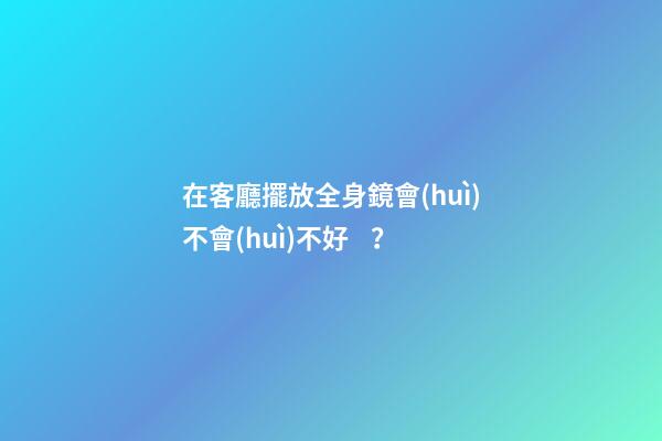 在客廳擺放全身鏡會(huì)不會(huì)不好？